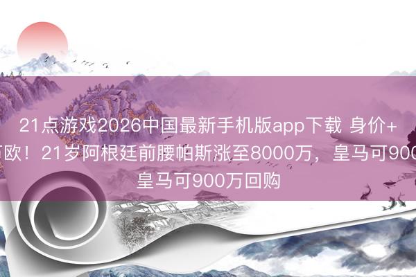 21点游戏2026中国最新手机版app下载 身价+1500万欧！21岁阿根廷前腰帕斯涨至8000万，皇马可900万回购