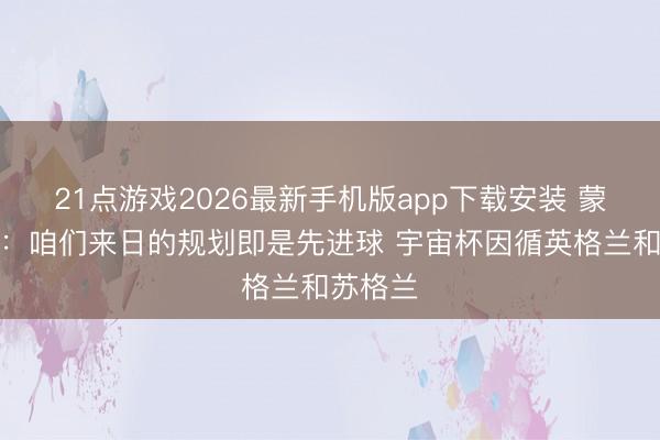 21点游戏2026最新手机版app下载安装 蒙哥马利:咱们来日的规划即是先进球 宇宙杯因循英格兰和苏格兰