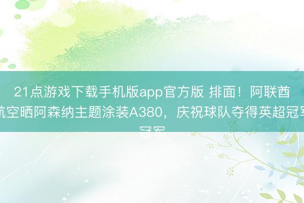 21点游戏下载手机版app官方版 排面!阿联酋航空晒阿森纳主题涂装A380,庆祝球队夺得英超冠军