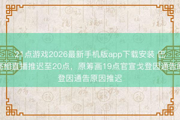 21点游戏2026最新手机版app下载安装 巴萨官方亮相直播推迟至20点，原筹画19点官宣戈登因通告原因推迟