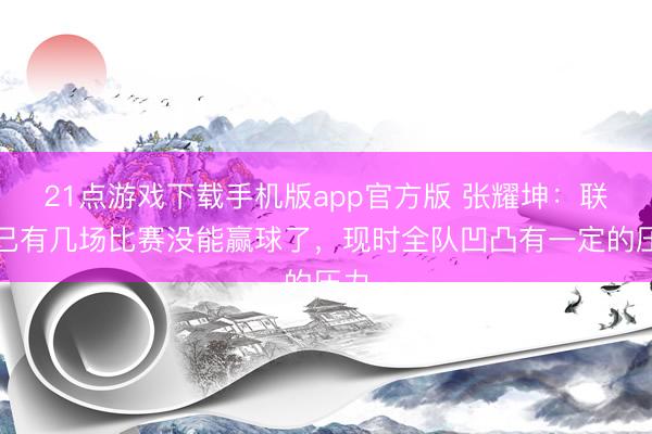 21点游戏下载手机版app官方版 张耀坤：联赛已有几场比赛没能赢球了，现时全队凹凸有一定的压力