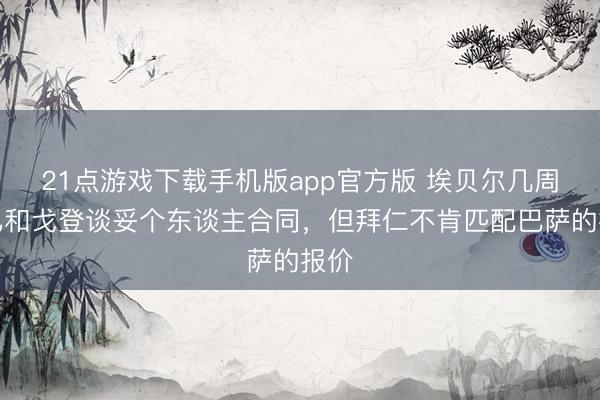 21点游戏下载手机版app官方版 埃贝尔几周前已和戈登谈妥个东谈主合同，但拜仁不肯匹配巴萨的报价