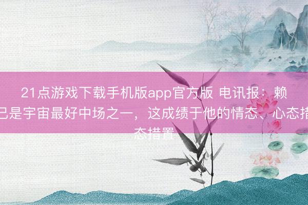21点游戏下载手机版app官方版 电讯报:赖斯已是宇宙最好中场之一,这成绩于他的情态、心态措置