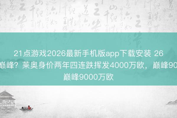 21点游戏2026最新手机版app下载安装 26岁告别巅峰？莱奥身价两年四连跌挥发4000万欧，巅峰9000万欧