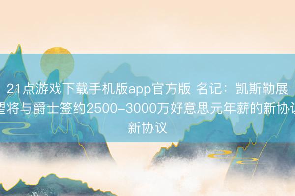 21点游戏下载手机版app官方版 名记：凯斯勒展望将与爵士签约2500-3000万好意思元年薪的新协议