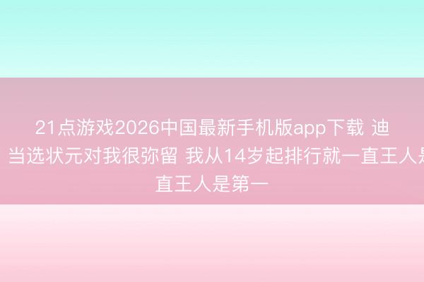 21点游戏2026中国最新手机版app下载 迪班萨：当选状元对我很弥留 我从14岁起排行就一直王人是第一