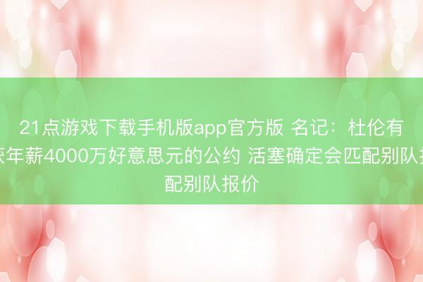 21点游戏下载手机版app官方版 名记：杜伦有望获年薪4000万好意思元的公约 活塞确定会匹配别队报价