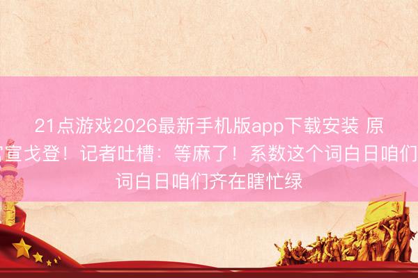 21点游戏2026最新手机版app下载安装 原磋磨19点官宣戈登！记者吐槽：等麻了！系数这个词白日咱们齐在瞎忙绿