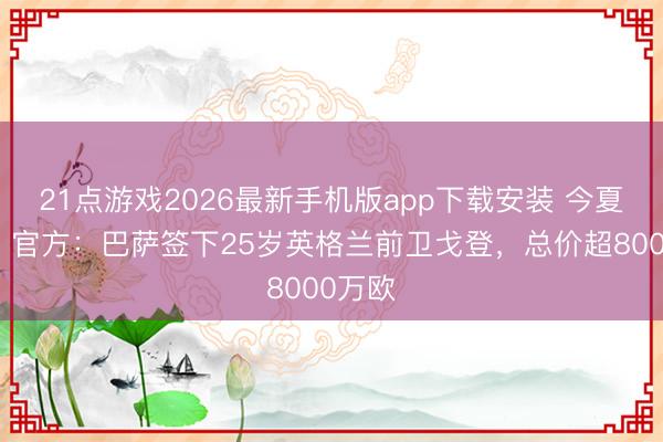 21点游戏2026最新手机版app下载安装 今夏首签！官方：巴萨签下25岁英格兰前卫戈登，总价超8000万欧