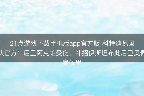 21点游戏下载手机版app官方版 科特迪瓦国度队官方：后卫阿克帕受伤，补招伊斯坦布此后卫奥佩里