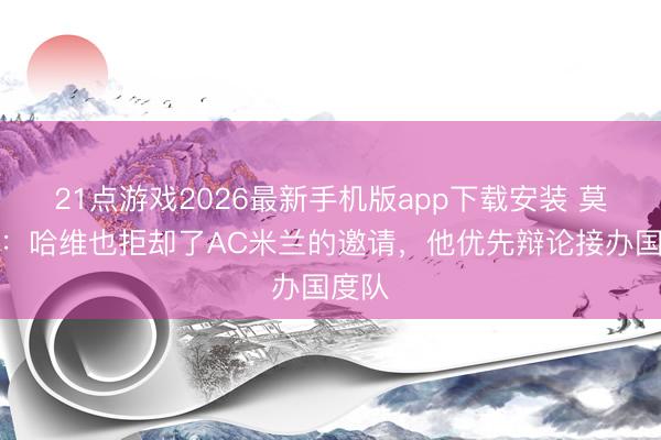 21点游戏2026最新手机版app下载安装 莫雷托：哈维也拒却了AC米兰的邀请，他优先辩论接办国度队