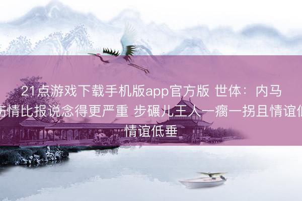 21点游戏下载手机版app官方版 世体：内马尔伤情比报说念得更严重 步碾儿王人一瘸一拐且情谊低垂