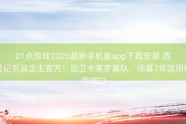 21点游戏2026最新手机版app下载安装 西班经纪东说念主官方：后卫卡莱罗离队，闭幕7年效用糊口