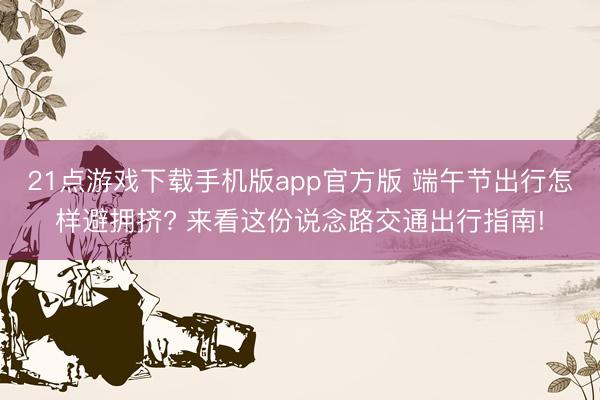 21点游戏下载手机版app官方版 端午节出行怎样避拥挤? 来看这份说念路交通出行指南!