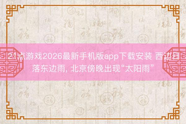 21点游戏2026最新手机版app下载安装 西边日落东边雨， 北京傍晚出现“太阳雨”