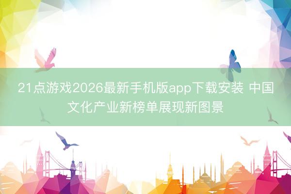 21点游戏2026最新手机版app下载安装 中国文化产业新榜单展现新图景