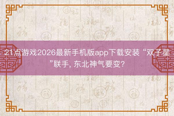 21点游戏2026最新手机版app下载安装 “双子星”联手, 东北神气要变?