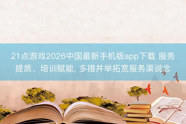 21点游戏2026中国最新手机版app下载 服务提质、培训赋能, 多措并举拓宽服务渠说念