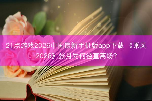 21点游戏2026中国最新手机版app下载 《乘风2026》张月为何径直离场?