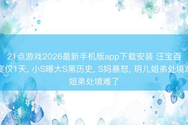 21点游戏2026最新手机版app下载安装 汪宝百日宴仅1天, 小S曝大S黑历史, S妈暴怒, 玥儿姐弟处境难了