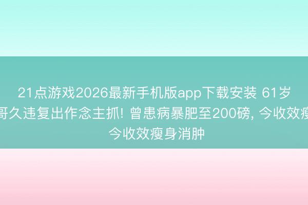 21点游戏2026最新手机版app下载安装 61岁亚视一哥久违复出作念主抓! 曾患病暴肥至200磅, 今收效瘦身消肿