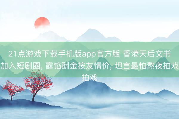 21点游戏下载手机版app官方版 香港天后文书加入短剧圈， 露馅酬金按友情价， 坦言最怕熬夜拍戏