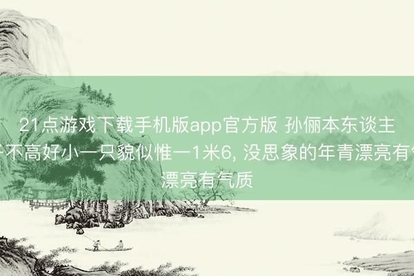 21点游戏下载手机版app官方版 孙俪本东谈主个子不高好小一只貌似惟一1米6， 没思象的年青漂亮有气质