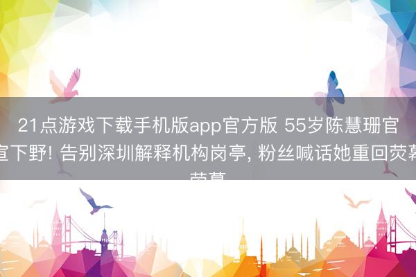 21点游戏下载手机版app官方版 55岁陈慧珊官宣下野! 告别深圳解释机构岗亭， 粉丝喊话她重回荧幕