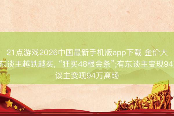 21点游戏2026中国最新手机版app下载 金价大跌! 有东谈主越跌越买, “狂买48根金条”;有东谈主变现94万离场