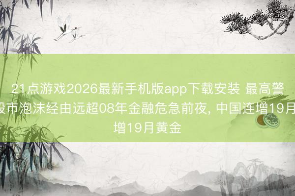 21点游戏2026最新手机版app下载安装 最高警报: 股市泡沫经由远超08年金融危急前夜， 中国连增19月黄金