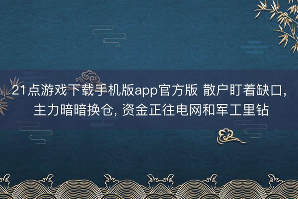 21点游戏下载手机版app官方版 散户盯着缺口， 主力暗暗换仓， 资金正往电网和军工里钻