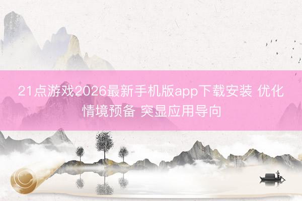 21点游戏2026最新手机版app下载安装 优化情境预备 突显应用导向