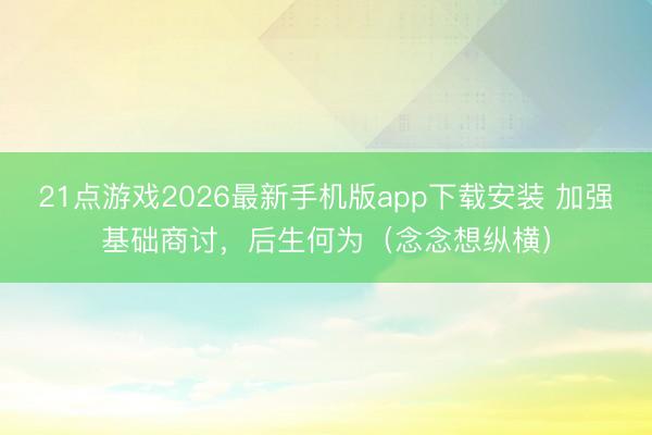 21点游戏2026最新手机版app下载安装 加强基础商讨，后生何为（念念想纵横）