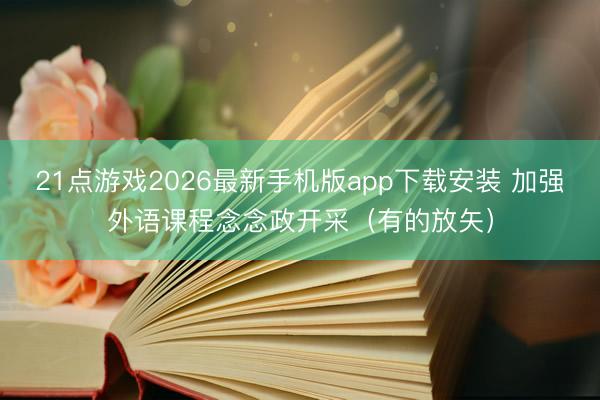 21点游戏2026最新手机版app下载安装 加强外语课程念念政开采（有的放矢）