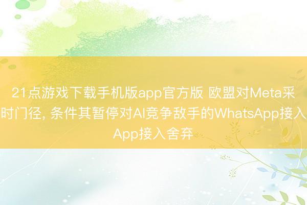 21点游戏下载手机版app官方版 欧盟对Meta采选临时门径， 条件其暂停对AI竞争敌手的WhatsApp接入舍弃