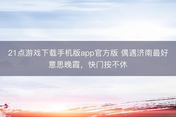 21点游戏下载手机版app官方版 偶遇济南最好意思晚霞，<a href=