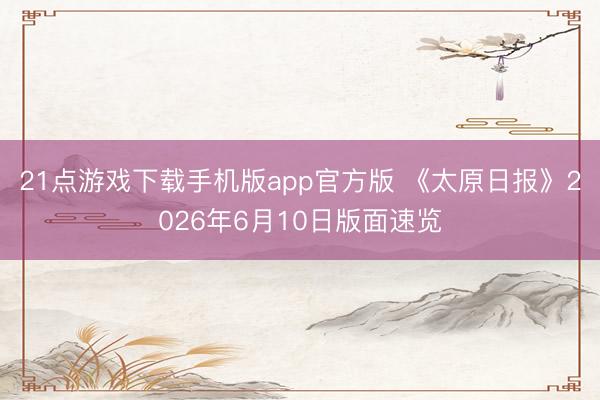 21点游戏下载手机版app官方版 《太原日报》2026年6月10日版面速览