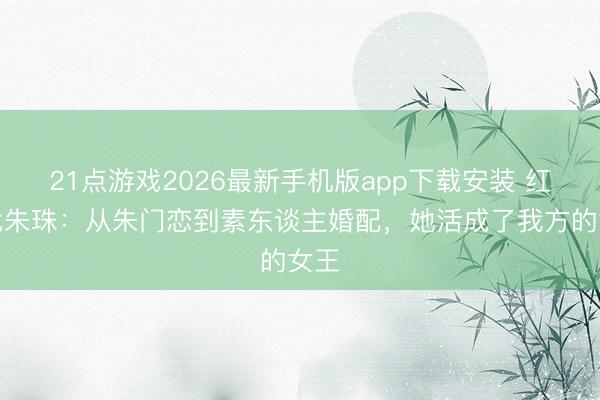 21点游戏2026最新手机版app下载安装 红三代朱珠：从朱门恋到素东谈主婚配，她活成了我方的女王