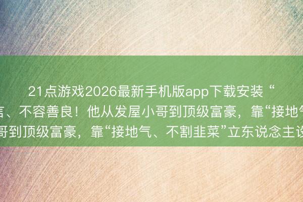 21点游戏2026最新手机版app下载安装 “网红”白冰，被多平台禁言、不容善良！他从发屋小哥到顶级富豪，靠“接地气、不割韭菜”立东说念主设