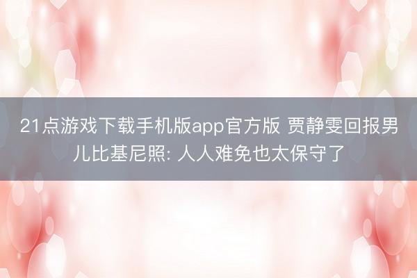 21点游戏下载手机版app官方版 贾静雯回报男儿比基尼照: 人人难免也太保守了