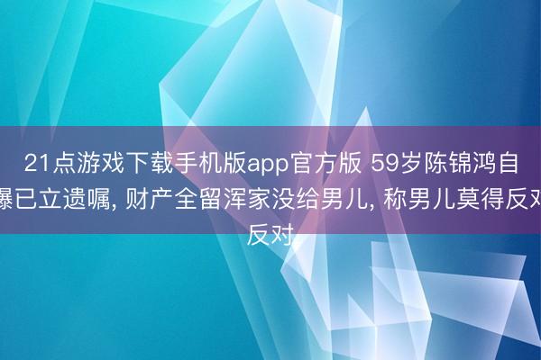 21点游戏下载手机版app官方版 59岁陈锦鸿自曝已立遗嘱， 财产全留浑家没给男儿， 称男儿莫得反对