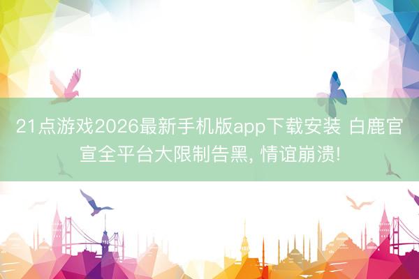 21点游戏2026最新手机版app下载安装 白鹿官宣全平台大限制告黑， 情谊崩溃!