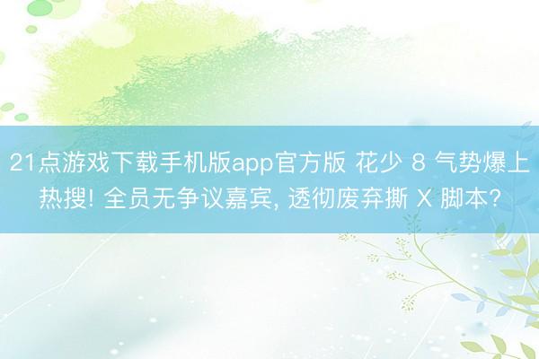 21点游戏下载手机版app官方版 花少 8 气势爆上热搜! 全员无争议嘉宾， 透彻废弃撕 X 脚本?