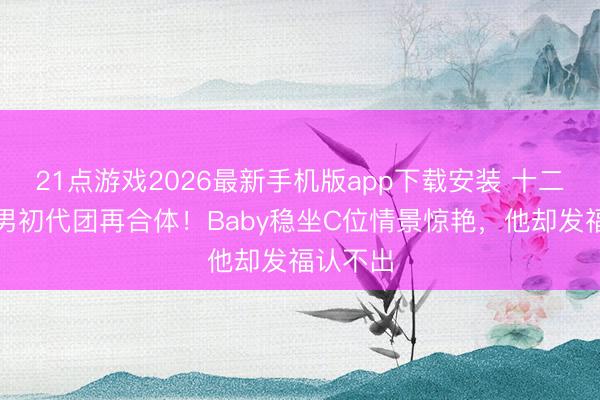 21点游戏2026最新手机版app下载安装 十二年后跑男初代团再合体！Baby稳坐C位情景惊艳，他却发福认不出