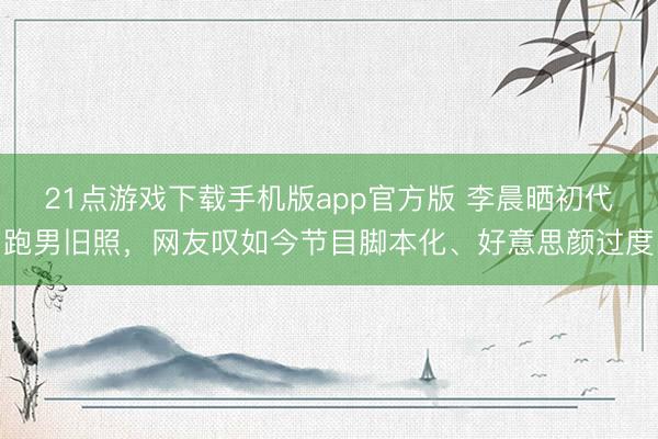 21点游戏下载手机版app官方版 李晨晒初代跑男旧照,网友叹如今节目脚本化、好意思颜过度