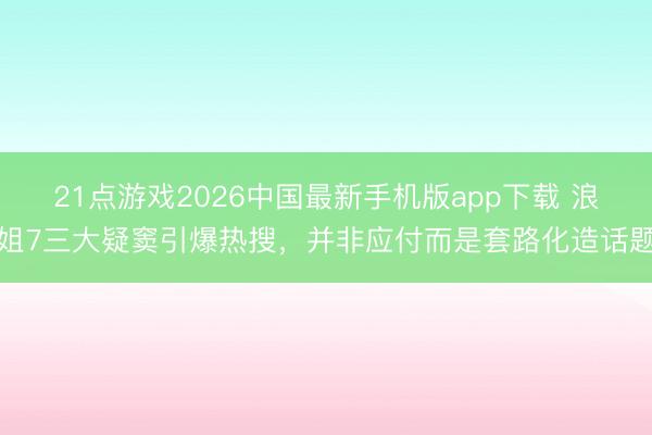 21点游戏2026中国最新手机版app下载 浪姐7三大疑窦引爆热搜，并非应付而是套路化造话题