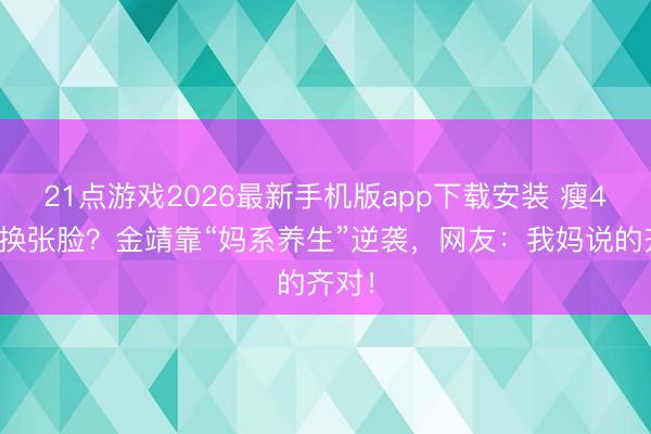 21点游戏2026最新手机版app下载安装 瘦4斤像换张脸？金靖靠“妈系养生”逆袭，网友：我妈说的齐对！