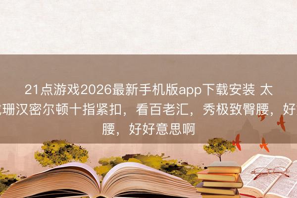 21点游戏2026最新手机版app下载安装 太甜！卡戴珊汉密尔顿十指紧扣，看百老汇，秀极致臀腰，好好意思啊
