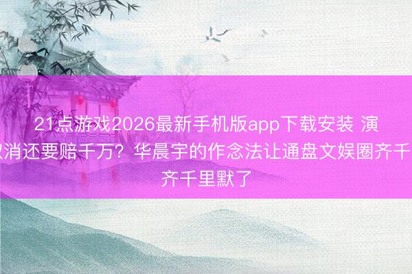 21点游戏2026最新手机版app下载安装 演唱会取消还要赔千万？华晨宇的作念法让通盘文娱圈齐千里默了
