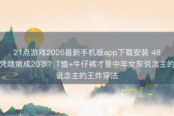 21点游戏2026最新手机版app下载安装 48岁李小冉凭啥嫩成20岁？T恤+牛仔裤才是中年女东说念主的王炸穿法